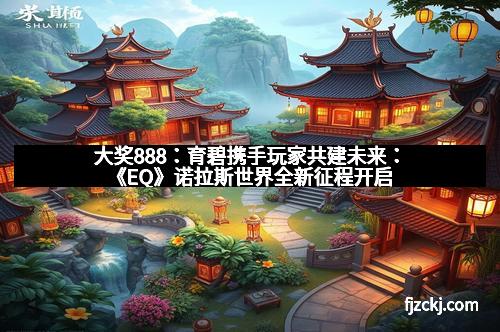 大奖888：育碧携手玩家共建未来：《EQ》诺拉斯世界全新征程开启