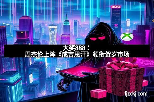 大奖888：周杰伦上阵《成吉思汗》领衔贺岁市场