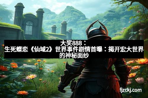 大奖888：生死蝶恋《仙域2》世界事件剧情首曝：揭开宏大世界的神秘面纱